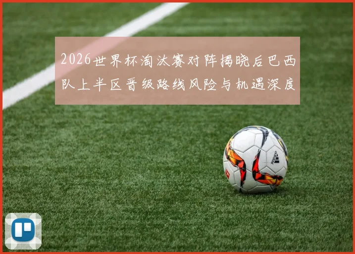 2026世界杯淘汰赛对阵揭晓后巴西队上半区晋级路线风险与机遇深度分析