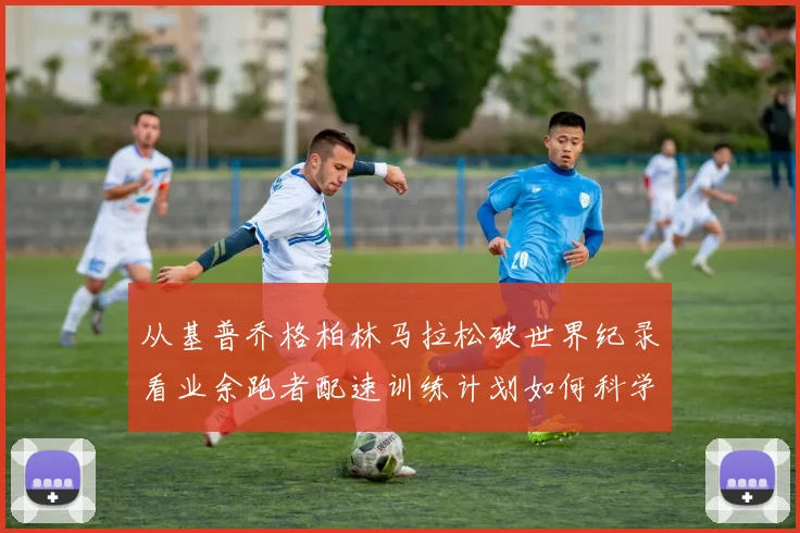 从基普乔格柏林马拉松破世界纪录看业余跑者配速训练计划如何科学落地