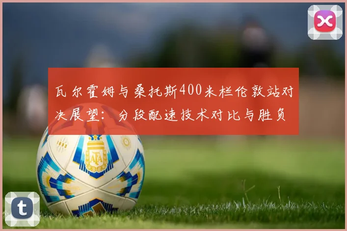 瓦尔霍姆与桑托斯400米栏伦敦站对决展望：分段配速技术对比与胜负关键剖析
