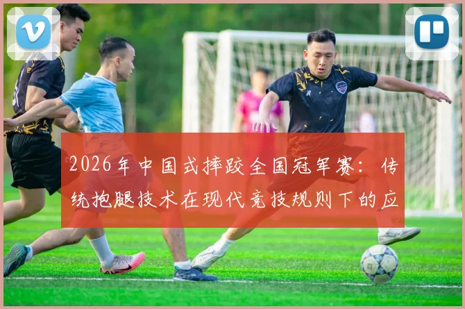2026年中国式摔跤全国冠军赛：传统抱腿技术在现代竞技规则下的应用局限剖析