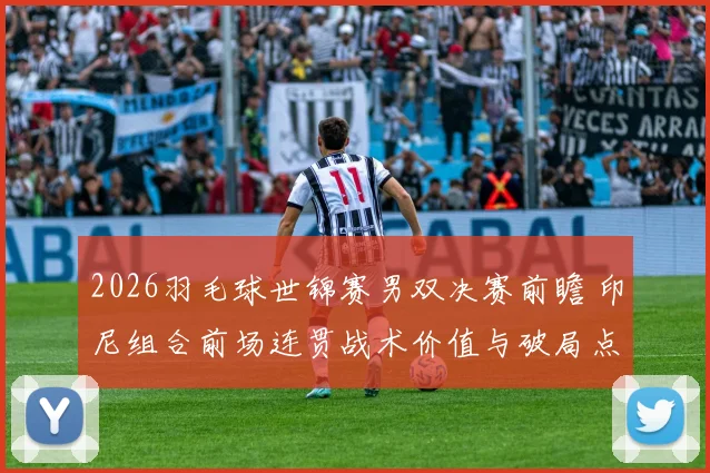 2026羽毛球世锦赛男双决赛前瞻 印尼组合前场连贯战术价值与破局点