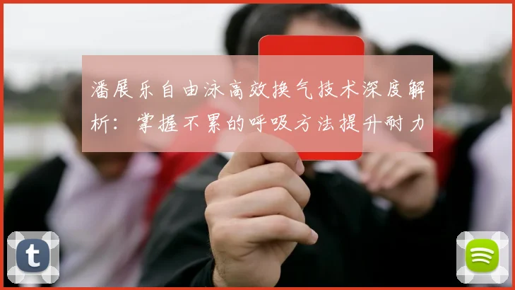 潘展乐自由泳高效换气技术深度解析:掌握不累的呼吸方法提升耐力与速度