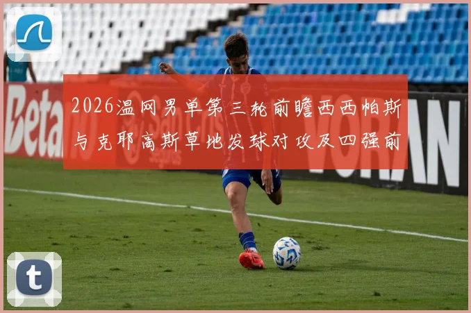 2026温网男单第三轮前瞻西西帕斯与克耶高斯草地发球对攻及四强前景分析