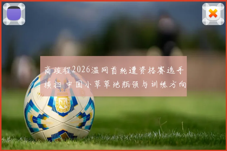 商竣程2026温网首轮遭资格赛选手横扫 中国小草草地瓶颈与训练方向深度探析