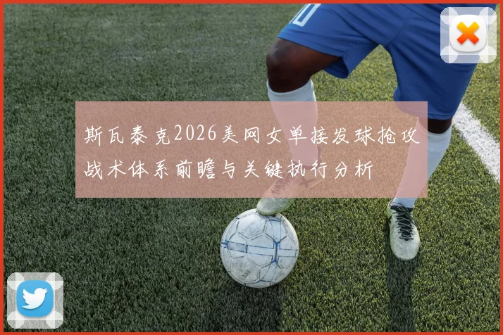 斯瓦泰克2026美网女单接发球抢攻战术体系前瞻与关键执行分析