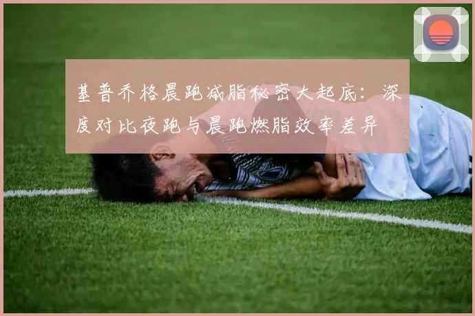基普乔格晨跑减脂秘密大起底：深度对比夜跑与晨跑燃脂效率差异