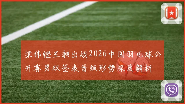 梁伟铿王昶出战2026中国羽毛球公开赛男双签表晋级形势深度解析
