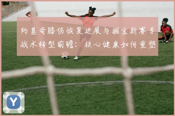 约基奇膝伤恢复进展与掘金新赛季战术转型前瞻：核心健康如何重塑攻防逻辑