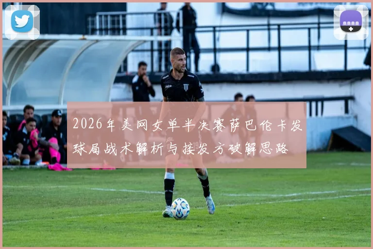 2026年美网女单半决赛萨巴伦卡发球局战术解析与接发方破解思路
