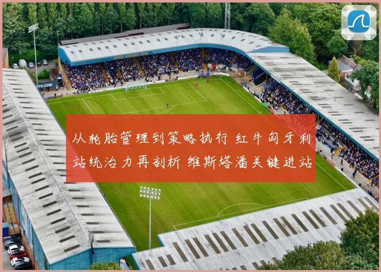 从轮胎管理到策略执行 红牛匈牙利站统治力再剖析 维斯塔潘关键进站制胜揭秘