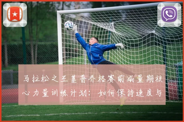 马拉松之王基普乔格赛前减量期核心力量训练计划:如何保持速度与耐力
