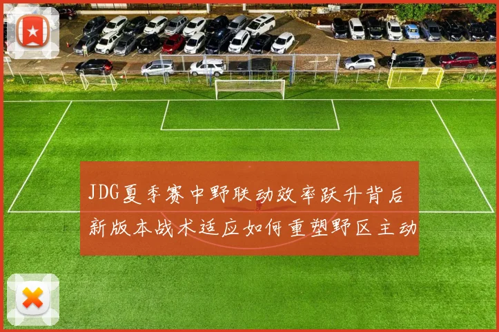 JDG夏季赛中野联动效率跃升背后 新版本战术适应如何重塑野区主动权与资源控制