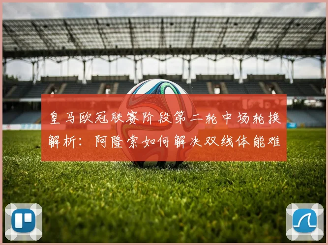 皇马欧冠联赛阶段第二轮中场轮换解析：阿隆索如何解决双线体能难题