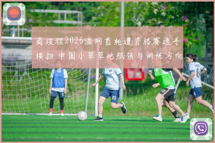 商竣程2026温网首轮遭资格赛选手横扫 中国小草草地瓶颈与训练方向深度探析
