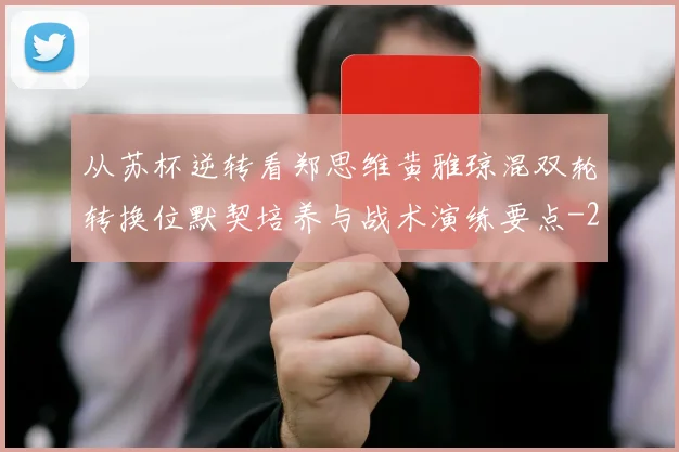 从苏杯逆转看郑思维黄雅琼混双轮转换位默契培养与战术演练要点