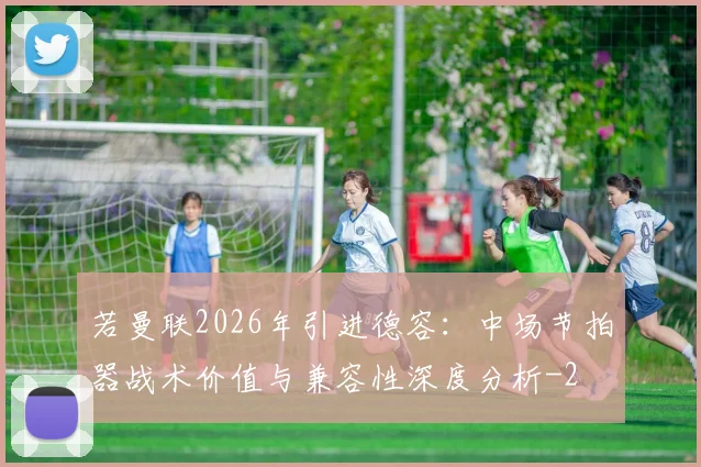 若曼联2026年引进德容：中场节拍器战术价值与兼容性深度分析