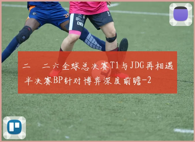二〇二六全球总决赛T1与JDG再相遇 半决赛BP针对博弈深度前瞻