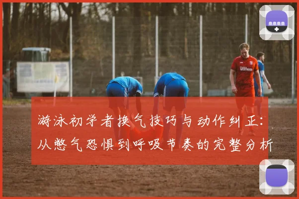 游泳初学者换气技巧与动作纠正：从憋气恐惧到呼吸节奏的完整分析