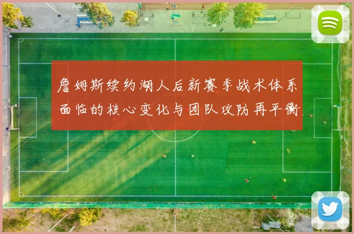 詹姆斯续约湖人后新赛季战术体系面临的核心变化与团队攻防再平衡策略