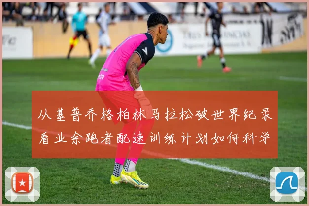 从基普乔格柏林马拉松破世界纪录看业余跑者配速训练计划如何科学落地