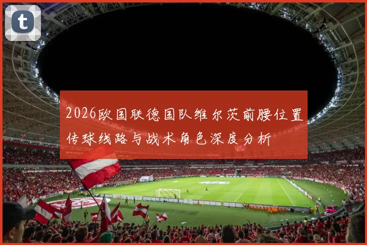 2026欧国联德国队维尔茨前腰位置传球线路与战术角色深度分析