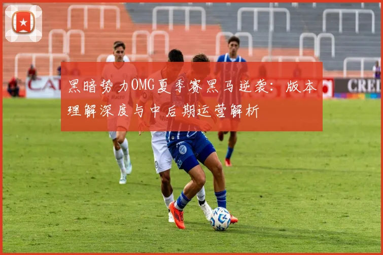 黑暗势力OMG夏季赛黑马逆袭：版本理解深度与中后期运营解析