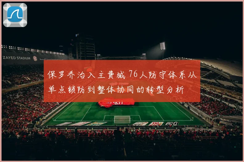 保罗乔治入主费城 76人防守体系从单点锁防到整体协同的转型分析