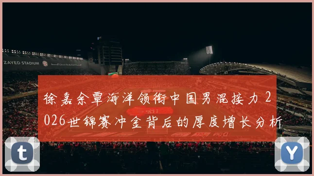 徐嘉余覃海洋领衔中国男混接力 2026世锦赛冲金背后的厚度增长分析