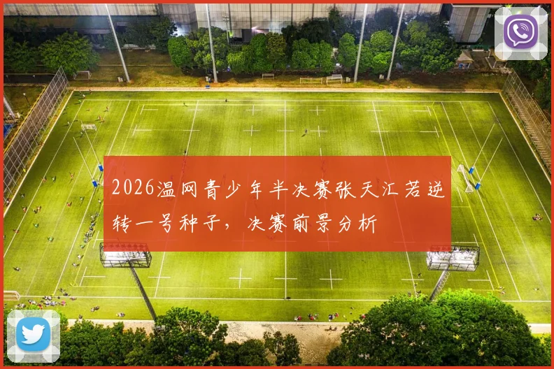 2026温网青少年半决赛张天汇若逆转一号种子,决赛前景分析