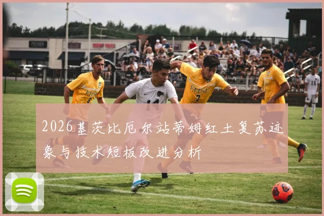 2026基茨比厄尔站蒂姆红土复苏迹象与技术短板改进分析