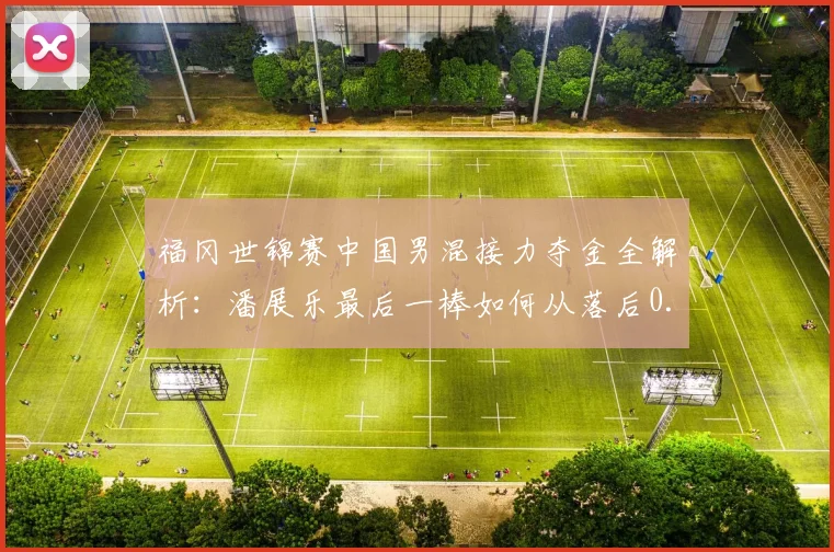 福冈世锦赛中国男混接力夺金全解析:潘展乐最后一棒如何从落后0.7秒逆转到破亚洲纪录冲冠