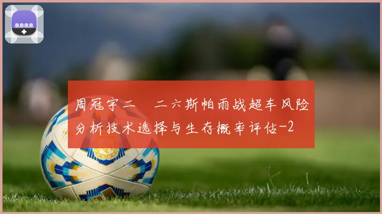 周冠宇二〇二六斯帕雨战超车风险分析技术选择与生存概率评估