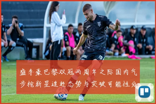 盛李豪巴黎双冠两周年之际国内气步枪新星追赶态势与突破可能性分析