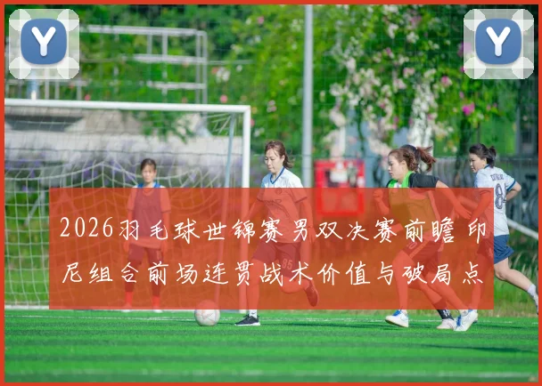 2026羽毛球世锦赛男双决赛前瞻 印尼组合前场连贯战术价值与破局点