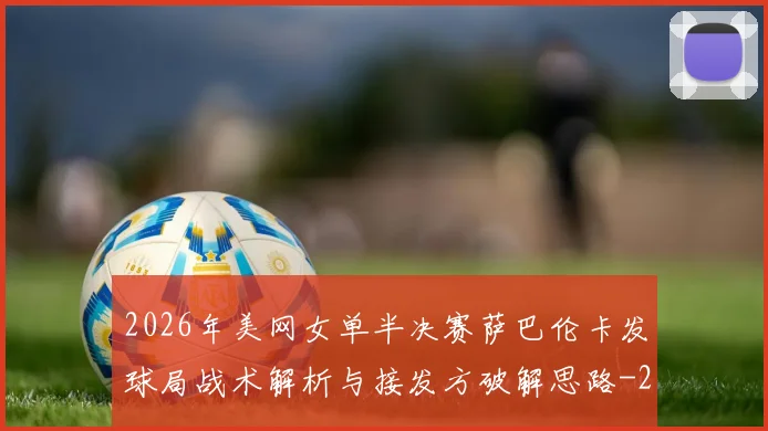 2026年美网女单半决赛萨巴伦卡发球局战术解析与接发方破解思路