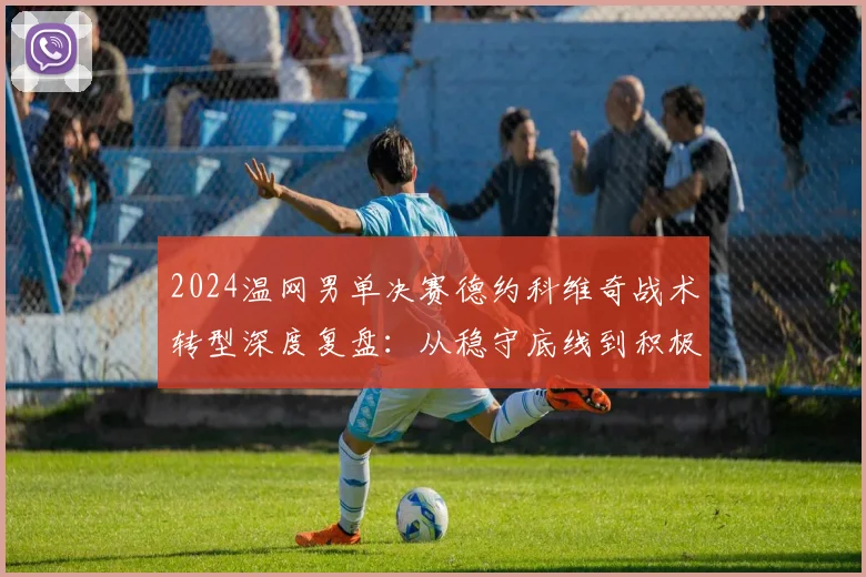 2024温网男单决赛德约科维奇战术转型深度复盘：从稳守底线到积极上网的应对策略