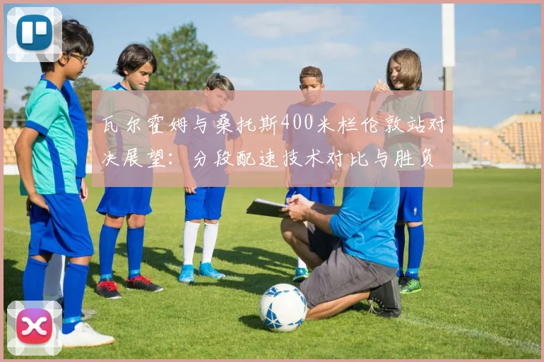 瓦尔霍姆与桑托斯400米栏伦敦站对决展望：分段配速技术对比与胜负关键剖析