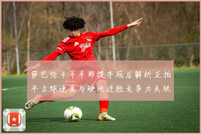 萨巴伦卡辛辛那提夺冠后解析正拍平击球速度与硬地连胜竞争力关联