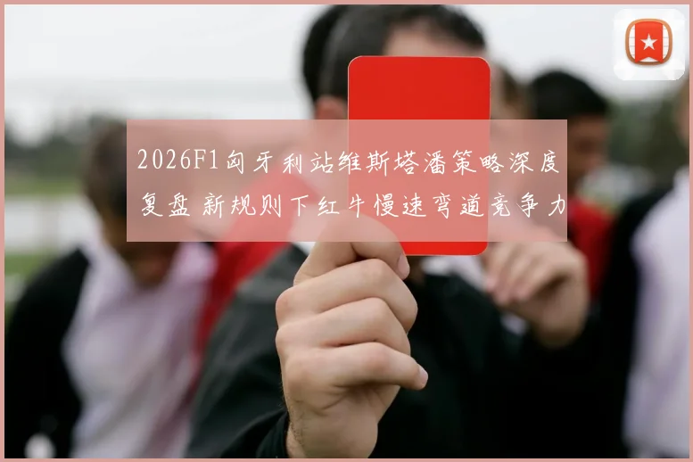 2026F1匈牙利站维斯塔潘策略深度复盘 新规则下红牛慢速弯道竞争力解析