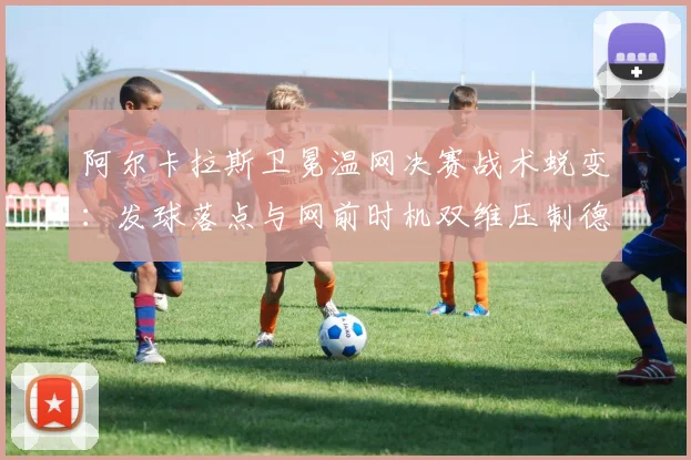 阿尔卡拉斯卫冕温网决赛战术蜕变:发球落点与网前时机双维压制德约科维奇