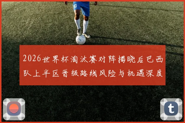 2026世界杯淘汰赛对阵揭晓后巴西队上半区晋级路线风险与机遇深度分析