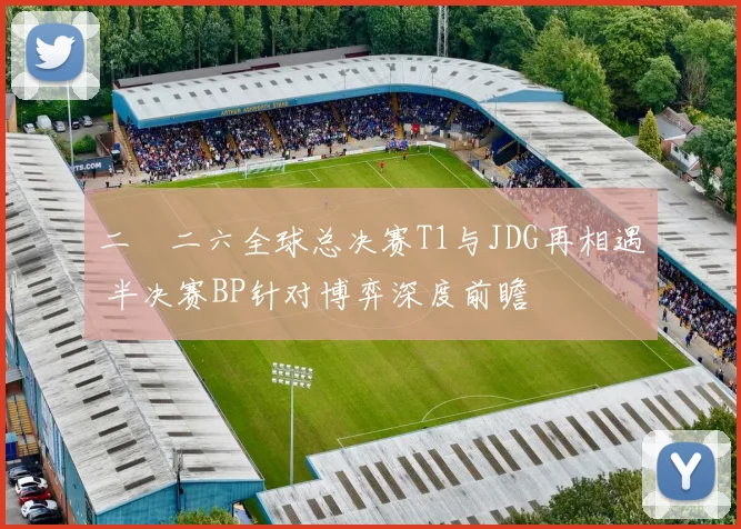 二〇二六全球总决赛T1与JDG再相遇 半决赛BP针对博弈深度前瞻