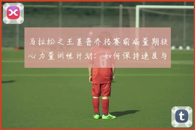 马拉松之王基普乔格赛前减量期核心力量训练计划：如何保持速度与耐力