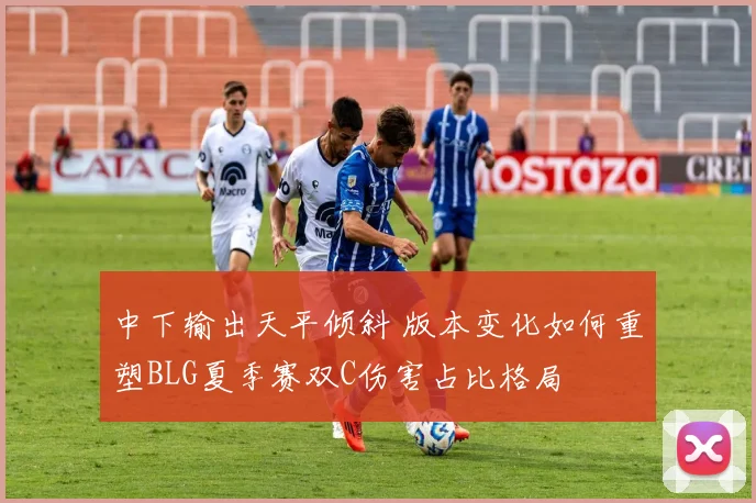 中下输出天平倾斜 版本变化如何重塑BLG夏季赛双C伤害占比格局
