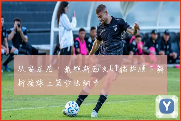 从安东尼·戴维斯西决G1挡拆顺下解析接球上篮步法细节