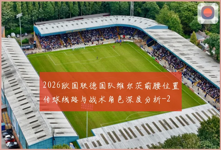 2026欧国联德国队维尔茨前腰位置传球线路与战术角色深度分析