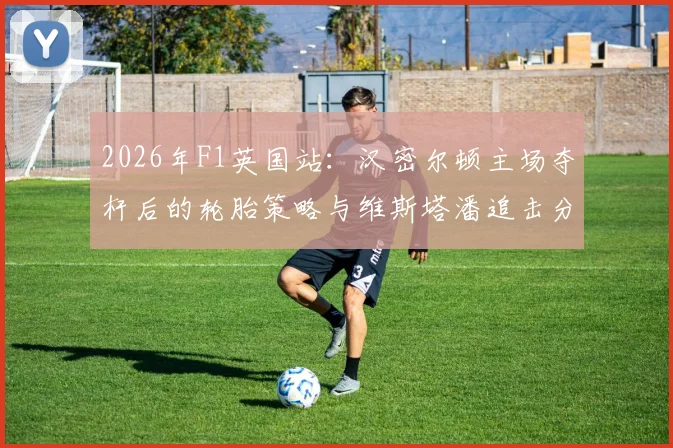 2026年F1英国站：汉密尔顿主场夺杆后的轮胎策略与维斯塔潘追击分析