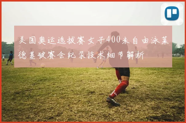 美国奥运选拔赛女子400米自由泳莱德基破赛会纪录技术细节解析