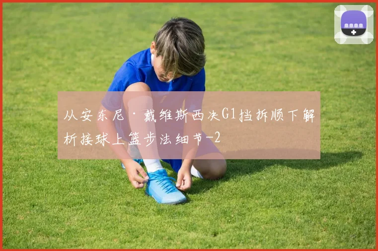 从安东尼·戴维斯西决G1挡拆顺下解析接球上篮步法细节