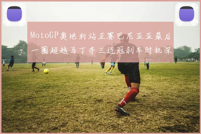 MotoGP奥地利站正赛巴尼亚亚最后一圈超越马丁夺三连冠刹车时机深度技术解析